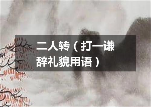 二人转（打一谦辞礼貌用语）