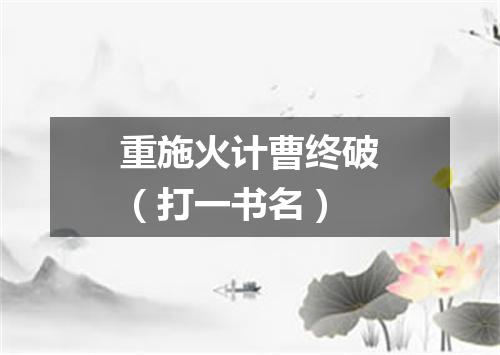 重施火计曹终破（打一书名）