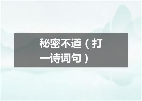 秘密不道（打一诗词句）