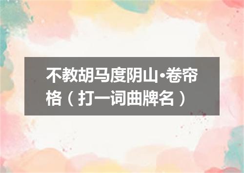 不教胡马度阴山·卷帘格（打一词曲牌名）