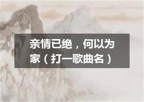 亲情已绝，何以为家（打一歌曲名）