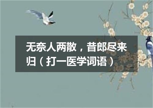 无奈人两散，昔郎尽来归（打一医学词语）