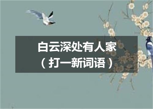 白云深处有人家（打一新词语）
