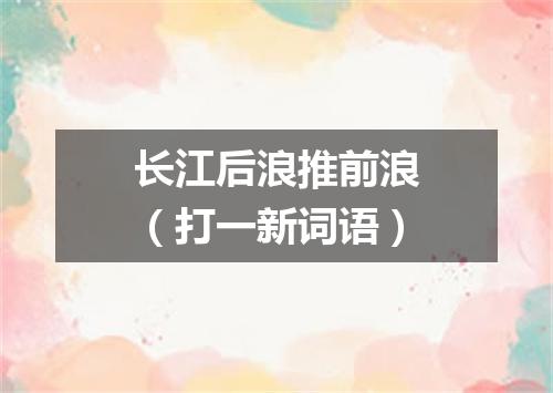 长江后浪推前浪（打一新词语）