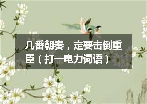 几番朝奏，定要击倒重臣（打一电力词语）
