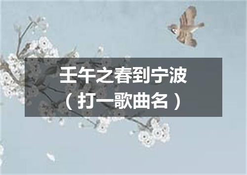 壬午之春到宁波（打一歌曲名）