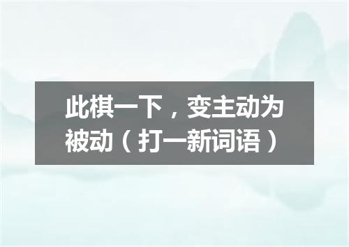 此棋一下，变主动为被动（打一新词语）