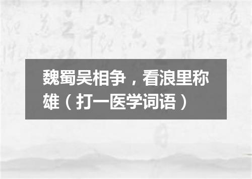 魏蜀吴相争，看浪里称雄（打一医学词语）