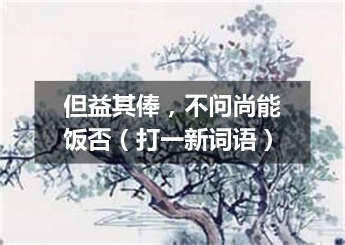 但益其俸，不问尚能饭否（打一新词语）