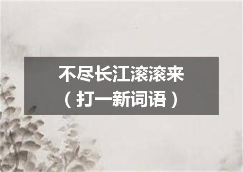 不尽长江滚滚来（打一新词语）