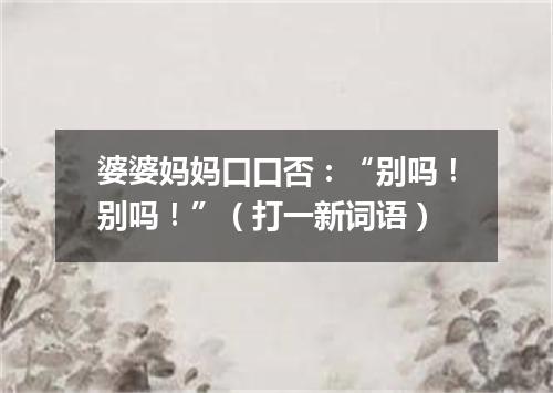 婆婆妈妈口口否：“别吗！别吗！”（打一新词语）