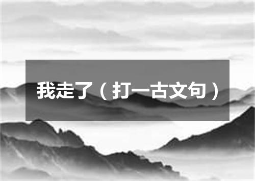 我走了（打一古文句）