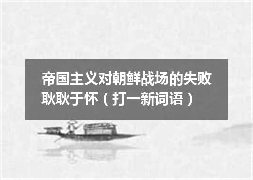 帝国主义对朝鲜战场的失败耿耿于怀（打一新词语）