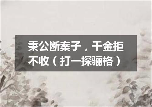 秉公断案子，千金拒不收（打一探骊格）