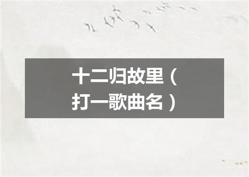 十二归故里（打一歌曲名）