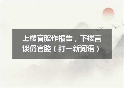 上楼官腔作报告，下楼言谈仍官腔（打一新词语）