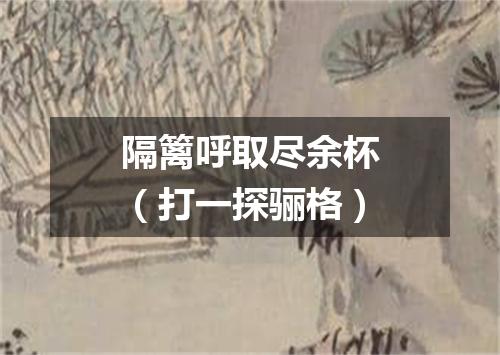 隔篱呼取尽余杯（打一探骊格）