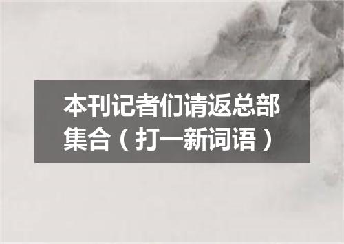 本刊记者们请返总部集合（打一新词语）