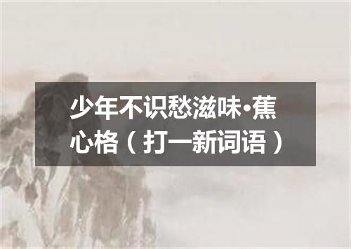少年不识愁滋味·蕉心格（打一新词语）