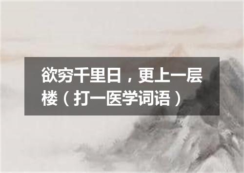 欲穷千里日，更上一层楼（打一医学词语）
