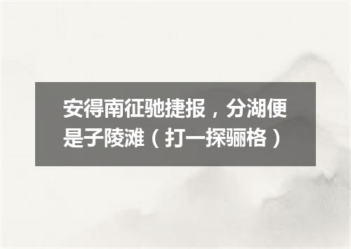 安得南征驰捷报，分湖便是子陵滩（打一探骊格）