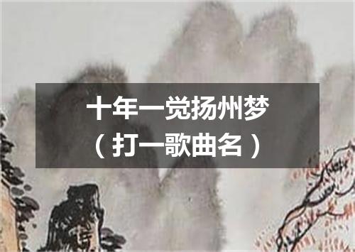 十年一觉扬州梦（打一歌曲名）