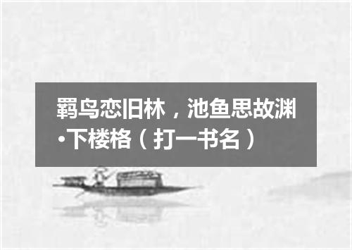 羁鸟恋旧林，池鱼思故渊·下楼格（打一书名）