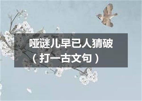 哑谜儿早已人猜破（打一古文句）