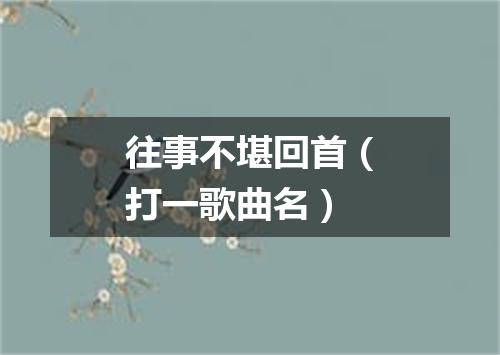 往事不堪回首（打一歌曲名）