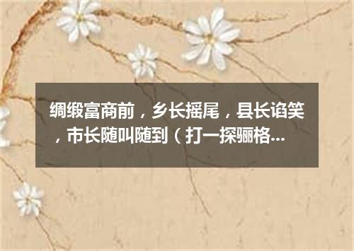 绸缎富商前，乡长摇尾，县长谄笑，市长随叫随到（打一探骊格）