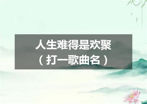 人生难得是欢聚（打一歌曲名）