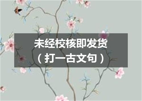 未经校核即发货（打一古文句）