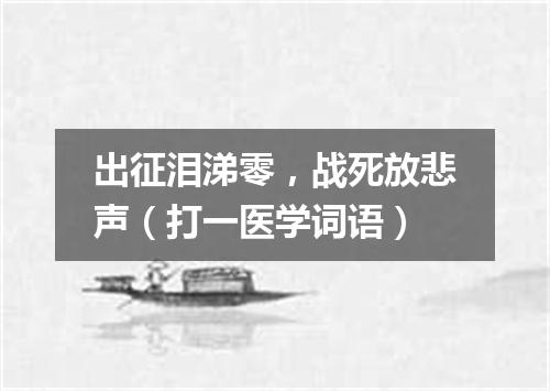出征泪涕零，战死放悲声（打一医学词语）