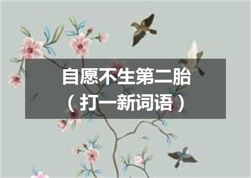 自愿不生第二胎（打一新词语）