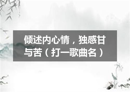 倾述内心情，独感甘与苦（打一歌曲名）