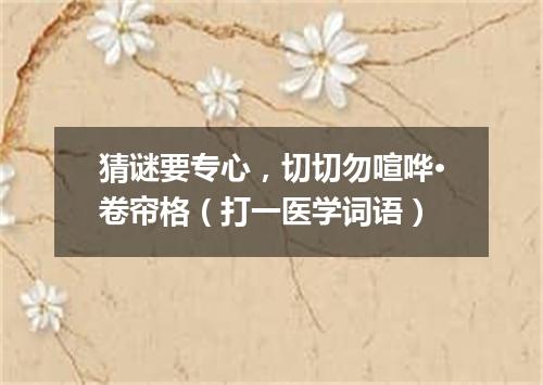 猜谜要专心，切切勿喧哗·卷帘格（打一医学词语）