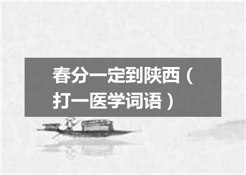 春分一定到陕西（打一医学词语）