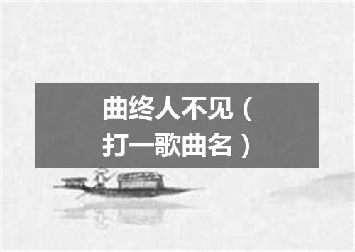 曲终人不见（打一歌曲名）