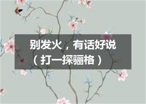 别发火，有话好说（打一探骊格）