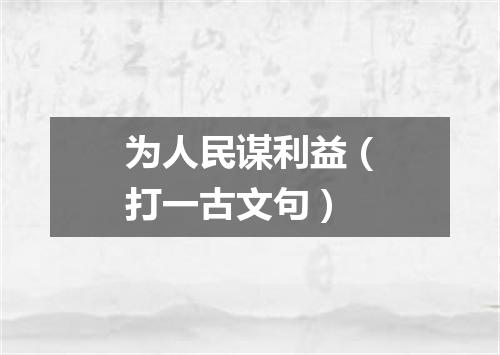 为人民谋利益（打一古文句）