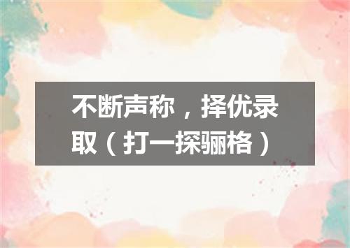 不断声称，择优录取（打一探骊格）