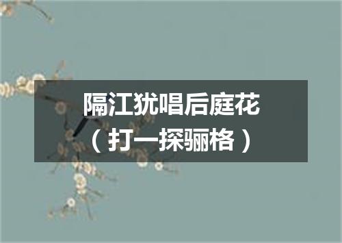 隔江犹唱后庭花（打一探骊格）