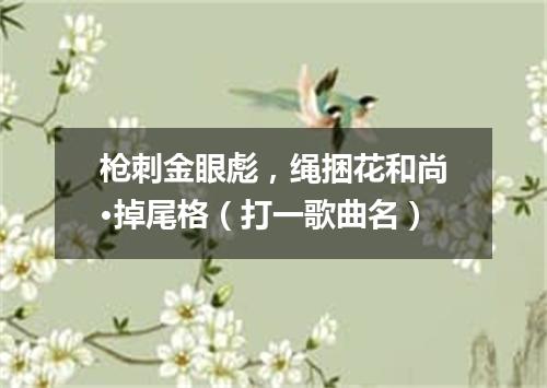枪刺金眼彪，绳捆花和尚·掉尾格（打一歌曲名）