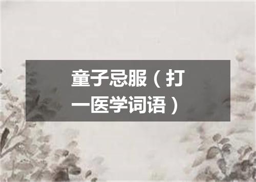 童子忌服（打一医学词语）