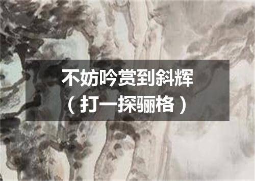 不妨吟赏到斜辉（打一探骊格）