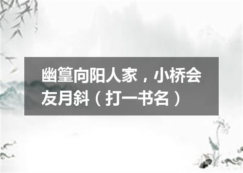 幽篁向阳人家，小桥会友月斜（打一书名）