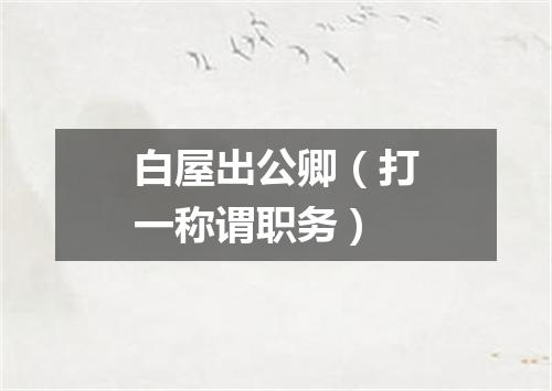 白屋出公卿（打一称谓职务）