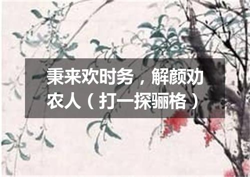 秉来欢时务，解颜劝农人（打一探骊格）