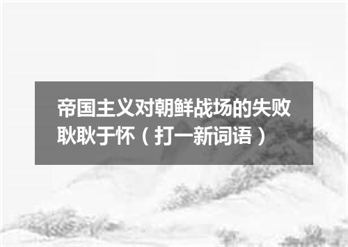 帝国主义对朝鲜战场的失败耿耿于怀（打一新词语）