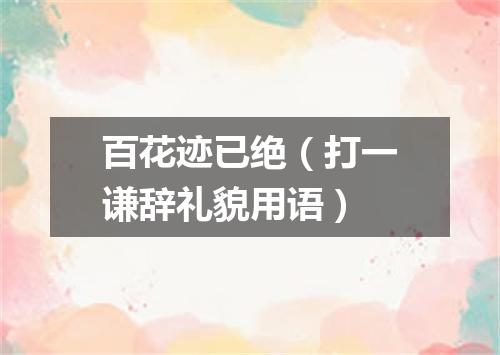 百花迹已绝（打一谦辞礼貌用语）